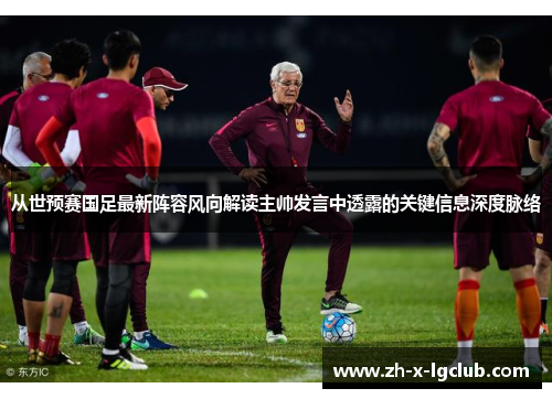 从世预赛国足最新阵容风向解读主帅发言中透露的关键信息深度脉络