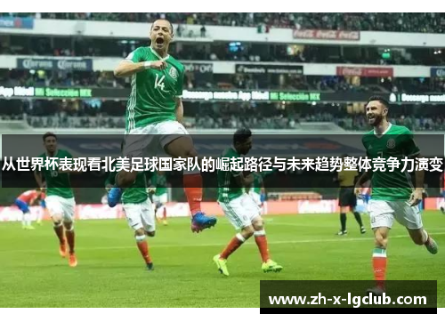从世界杯表现看北美足球国家队的崛起路径与未来趋势整体竞争力演变 从世界杯表现看北美足球国家队的崛起路径与未来趋势整体竞争力演变