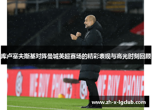 库卢塞夫斯基对阵曼城英超赛场的精彩表现与高光时刻回顾 库卢塞夫斯基对阵曼城英超赛场的精彩表现与高光时刻回顾