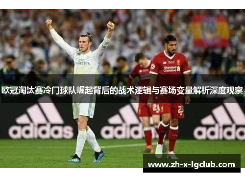 欧冠淘汰赛冷门球队崛起背后的战术逻辑与赛场变量解析深度观察