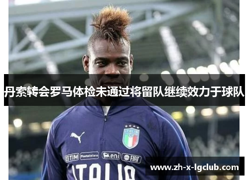 丹索转会罗马体检未通过将留队继续效力于球队 丹索转会罗马体检未通过将留队继续效力于球队