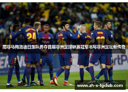 南非马梅洛迪日落队勇夺首届非洲足球联赛冠军书写非洲足坛新传奇 南非马梅洛迪日落队勇夺首届非洲足球联赛冠军书写非洲足坛新传奇