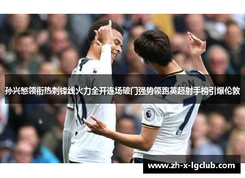 孙兴慜领衔热刺锋线火力全开连场破门强势领跑英超射手榜引爆伦敦 孙兴慜领衔热刺锋线火力全开连场破门强势领跑英超射手榜引爆伦敦