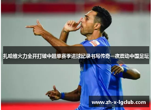 扎哈维火力全开打破中超单赛季进球纪录书写传奇一夜震动中国足坛