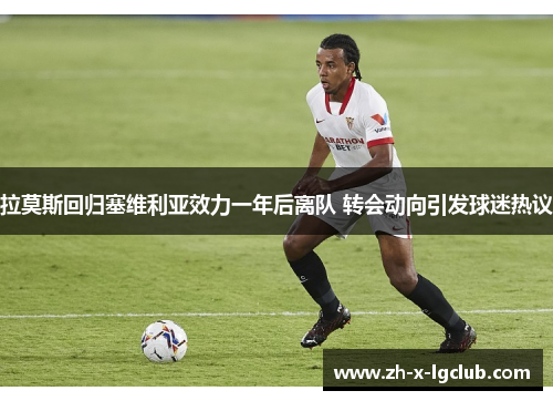 拉莫斯回归塞维利亚效力一年后离队 转会动向引发球迷热议 拉莫斯回归塞维利亚效力一年后离队 转会动向引发球迷热议