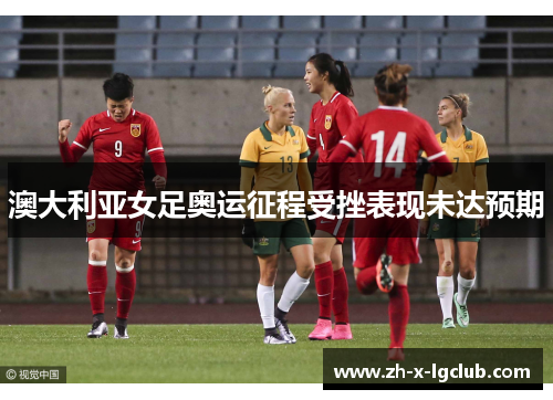 澳大利亚女足奥运征程受挫表现未达预期 澳大利亚女足奥运征程受挫表现未达预期