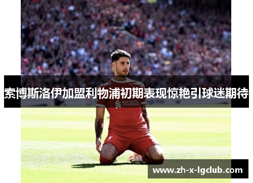 索博斯洛伊加盟利物浦初期表现惊艳引球迷期待