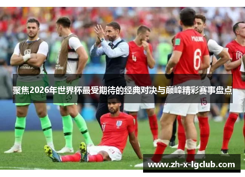 聚焦2026年世界杯最受期待的经典对决与巅峰精彩赛事盘点