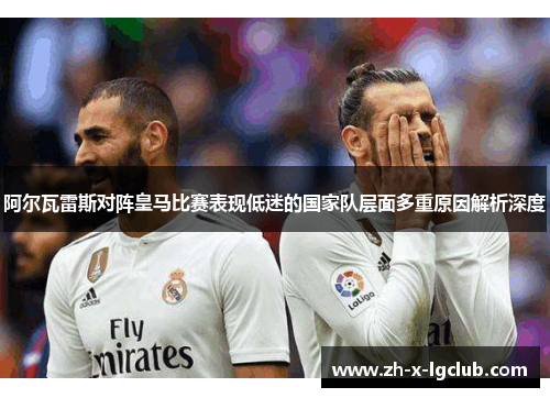 阿尔瓦雷斯对阵皇马比赛表现低迷的国家队层面多重原因解析深度