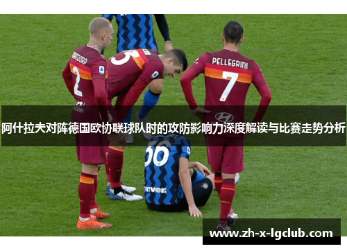 阿什拉夫对阵德国欧协联球队时的攻防影响力深度解读与比赛走势分析 阿什拉夫对阵德国欧协联球队时的攻防影响力深度解读与比赛走势分析