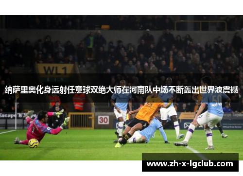 纳萨里奥化身远射任意球双绝大师在河南队中场不断轰出世界波震撼 纳萨里奥化身远射任意球双绝大师在河南队中场不断轰出世界波震撼