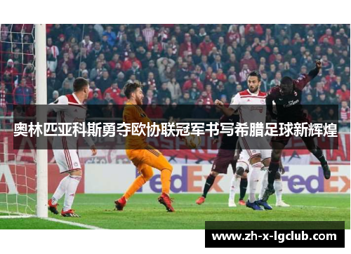 奥林匹亚科斯勇夺欧协联冠军书写希腊足球新辉煌 奥林匹亚科斯勇夺欧协联冠军书写希腊足球新辉煌