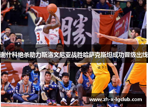 谢什科绝杀助力斯洛文尼亚战胜哈萨克斯坦成功晋级出线 谢什科绝杀助力斯洛文尼亚战胜哈萨克斯坦成功晋级出线
