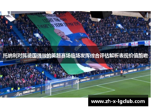 托纳利对阵德国强敌的英超赛场临场发挥综合评估解析表现价值前瞻
