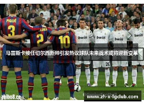 马雷斯卡接任切尔西新帅引发热议球队未来战术或将迎新变革